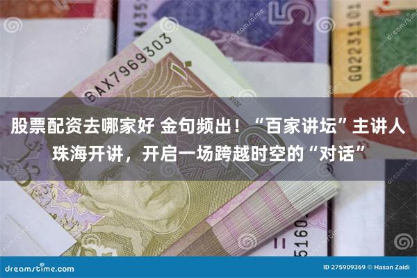 股票配资去哪家好 金句频出！“百家讲坛”主讲人珠海开讲，开启一场跨越时空的“对话”