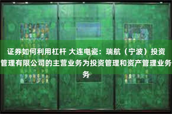 证券如何利用杠杆 大连电瓷：瑞航（宁波）投资管理有限公司的主营业务为投资管理和资产管理业务