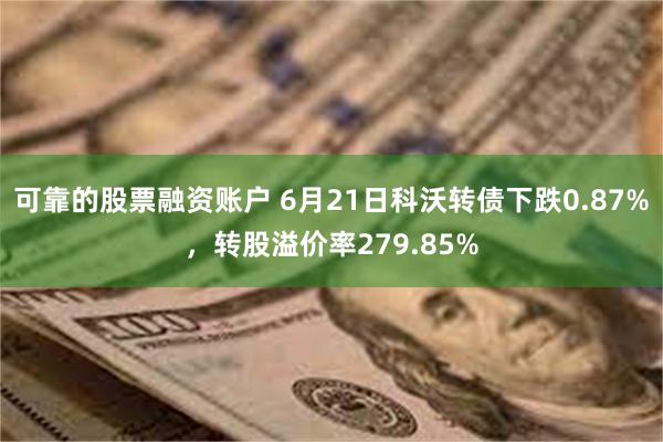 可靠的股票融资账户 6月21日科沃转债下跌0.87%，转股溢价率279.85%