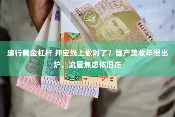 建行黄金杠杆 押宝线上做对了？国产美妆年报出炉，流量焦虑依旧在