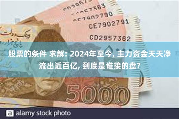 股票的条件 求解: 2024年至今, 主力资金天天净流出近百亿, 到底是谁接的盘?