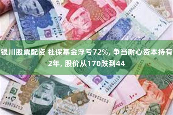 银川股票配资 社保基金浮亏72%, 争当耐心资本持有2年, 股价从170跌到44