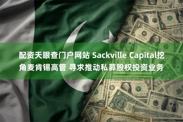 配资天眼查门户网站 Sackville Capital挖角麦肯锡高管 寻求推动私募股权投资业务