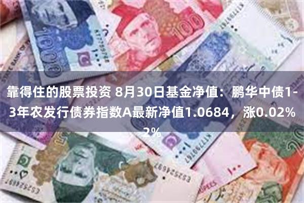 靠得住的股票投资 8月30日基金净值：鹏华中债1-3年农发行债券指数A最新净值1.0684，涨0.02%