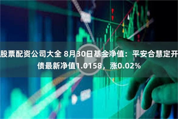 股票配资公司大全 8月30日基金净值：平安合慧定开债最新净值1.0158，涨0.02%