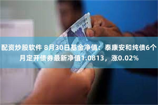 配资炒股软件 8月30日基金净值：泰康安和纯债6个月定开债券最新净值1.0813，涨0.02%