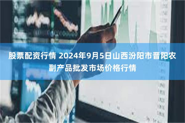 股票配资行情 2024年9月5日山西汾阳市晋阳农副产品批发市场价格行情